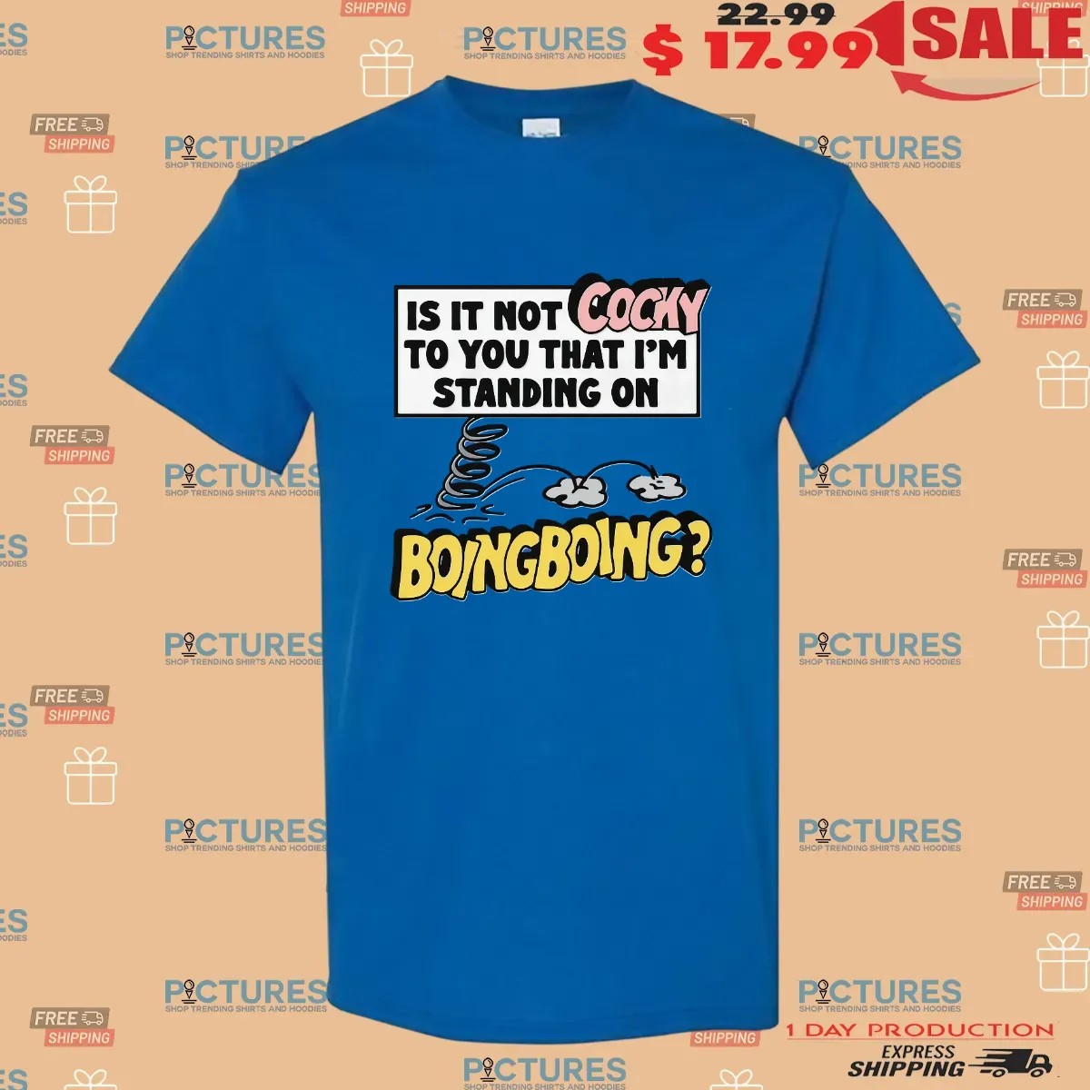 Is It Not Cocky To You That I'm Standing On Boing Boing T Shirt