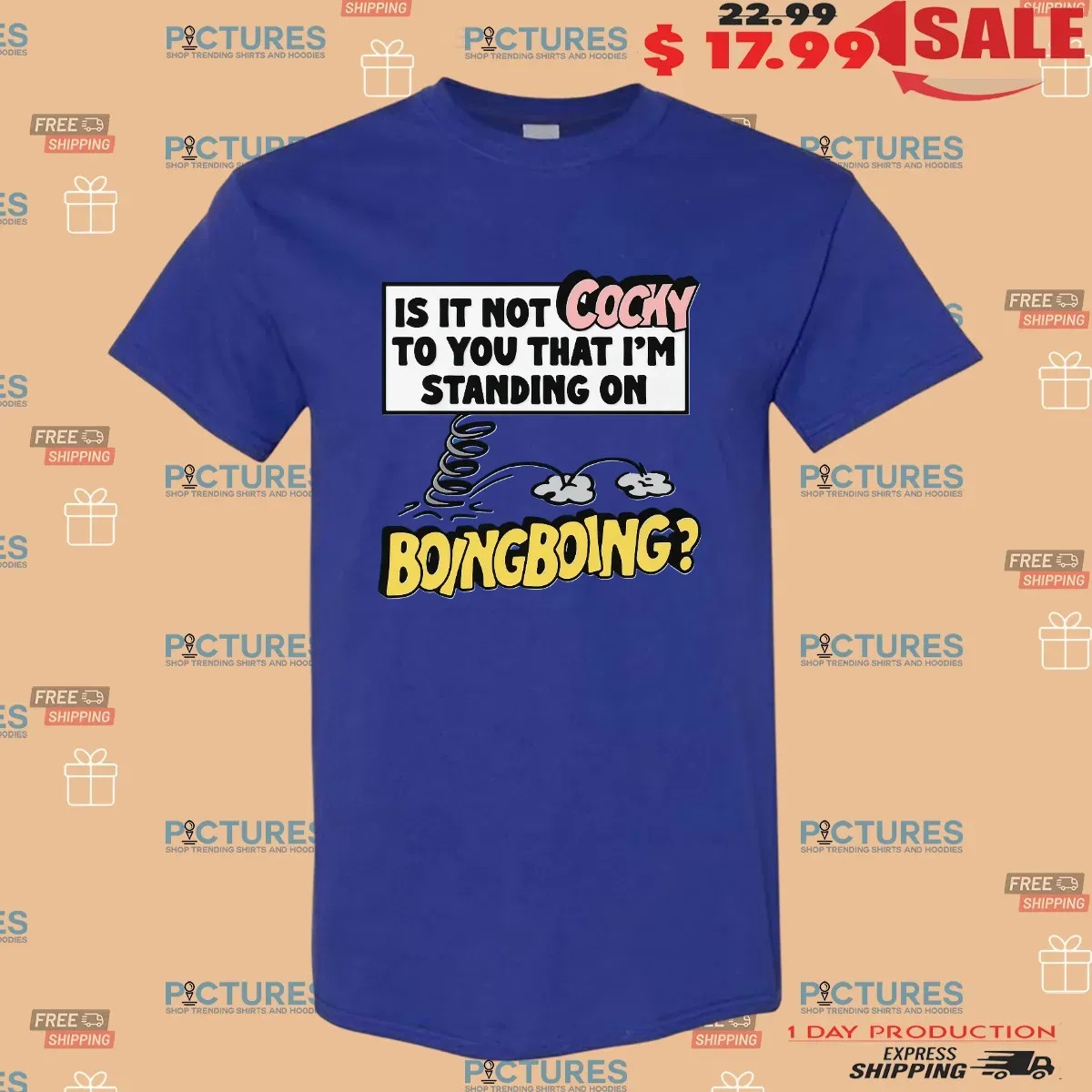 Is It Not Cocky To You That I'm Standing On Boing Boing T Shirt