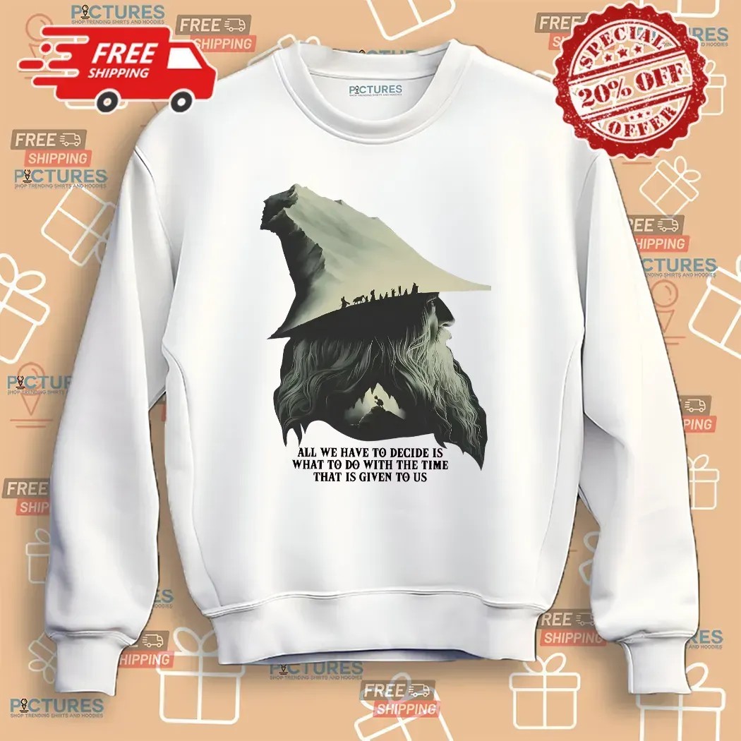 LOTR Gandalf Quote All We Have To Decide Is What To Do With The Time That Is Given To Us T Shirt LOTR Gandalf Quote All We Have To Decide Is What To Do With The Time That Is Given To Us T Shirt