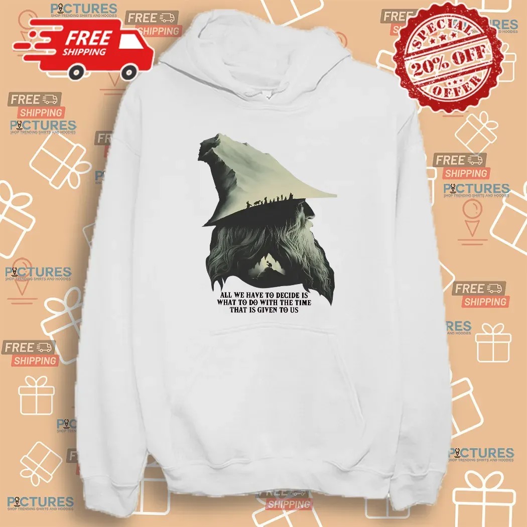 LOTR Gandalf Quote All We Have To Decide Is What To Do With The Time That Is Given To Us T Shirt LOTR Gandalf Quote All We Have To Decide Is What To Do With The Time That Is Given To Us T Shirt