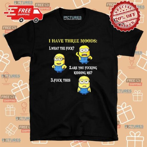 Minion I Have Three Moods What The Fuck Are You Fucking Kidding Me Fuck This T Shirt
