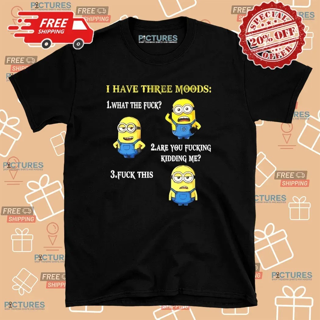 Minion I Have Three Moods What The Fuck Are You Fucking Kidding Me Fuck This T Shirt
