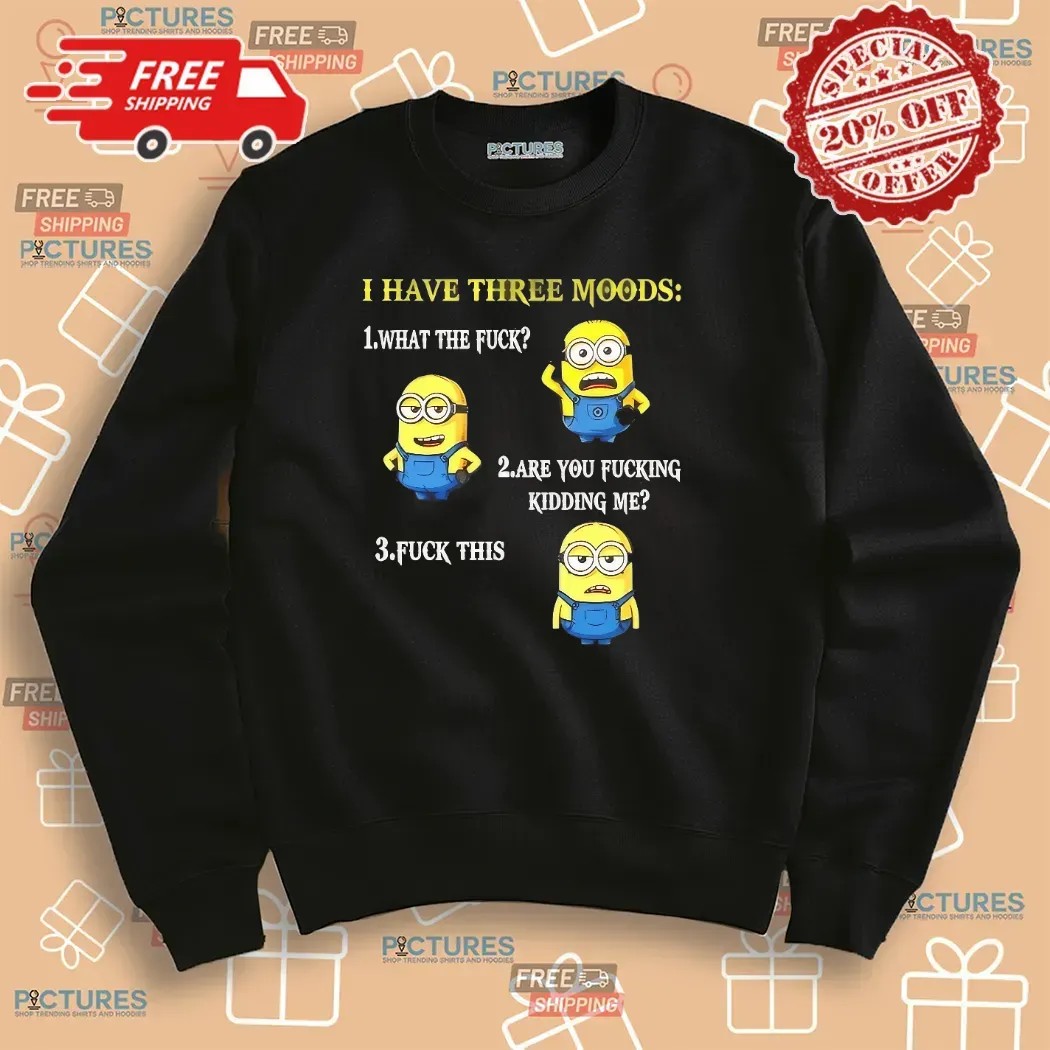 Minion I Have Three Moods What The Fuck Are You Fucking Kidding Me Fuck This T Shirt