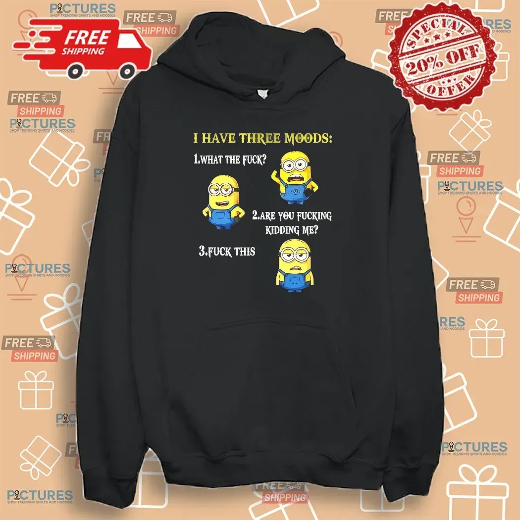 Minion I Have Three Moods What The Fuck Are You Fucking Kidding Me Fuck This T Shirt