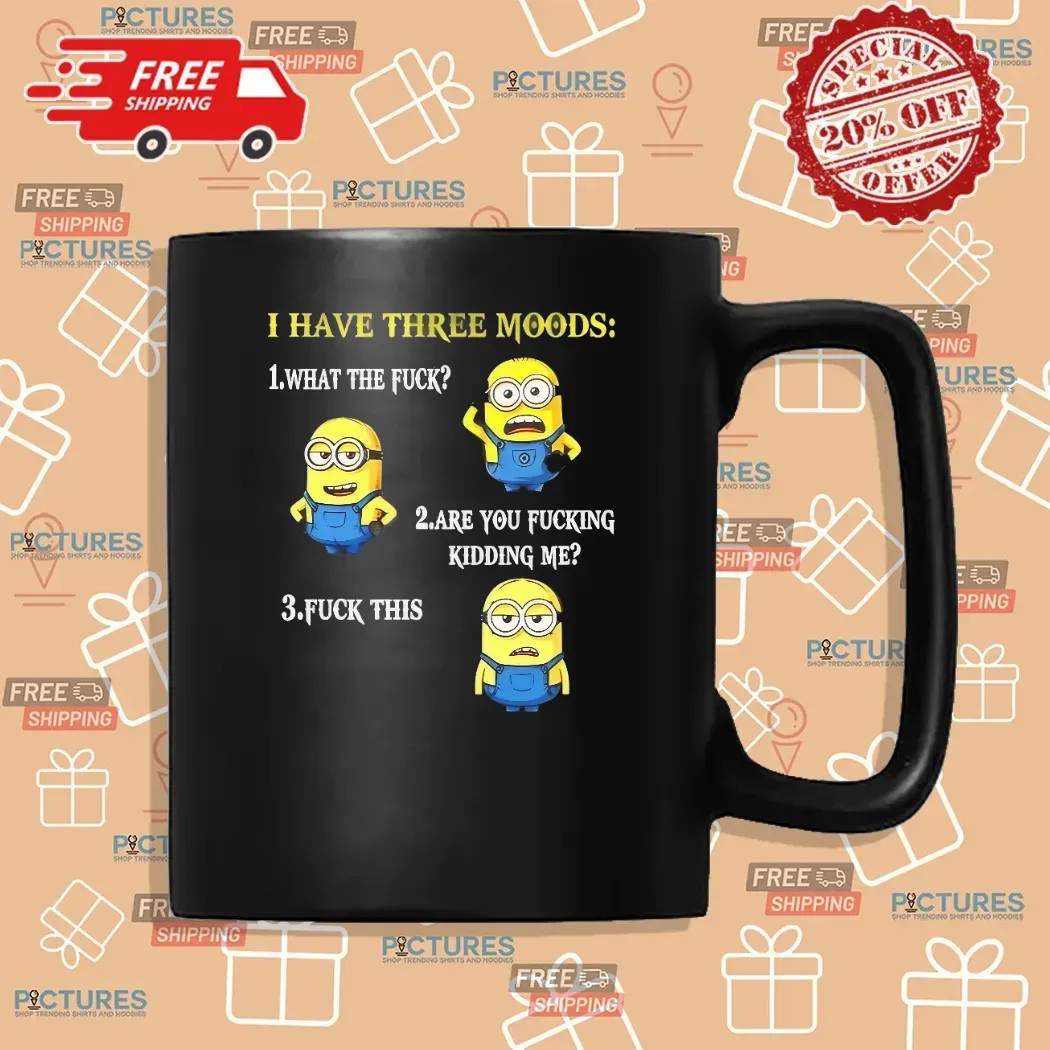 Minion I Have Three Moods What The Fuck Are You Fucking Kidding Me Fuck This T Shirt