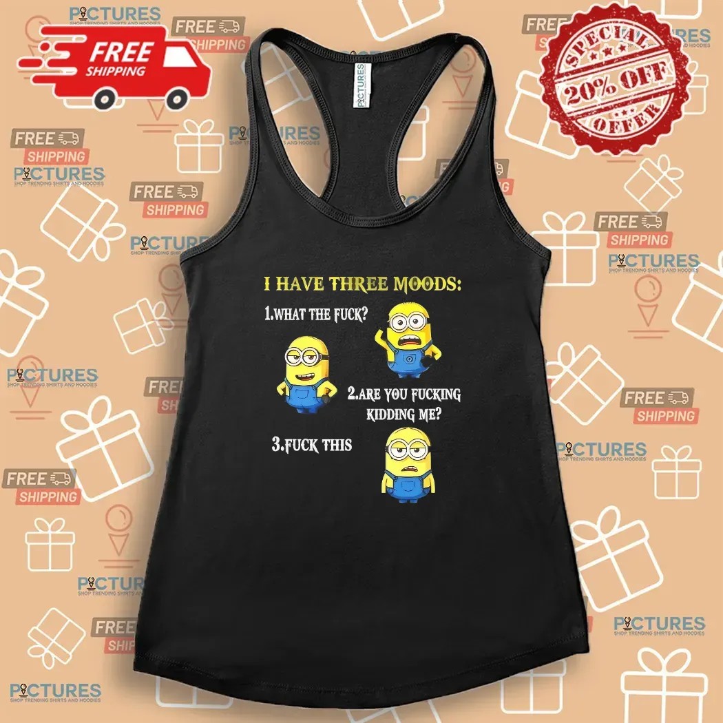 Minion I Have Three Moods What The Fuck Are You Fucking Kidding Me Fuck This T Shirt
