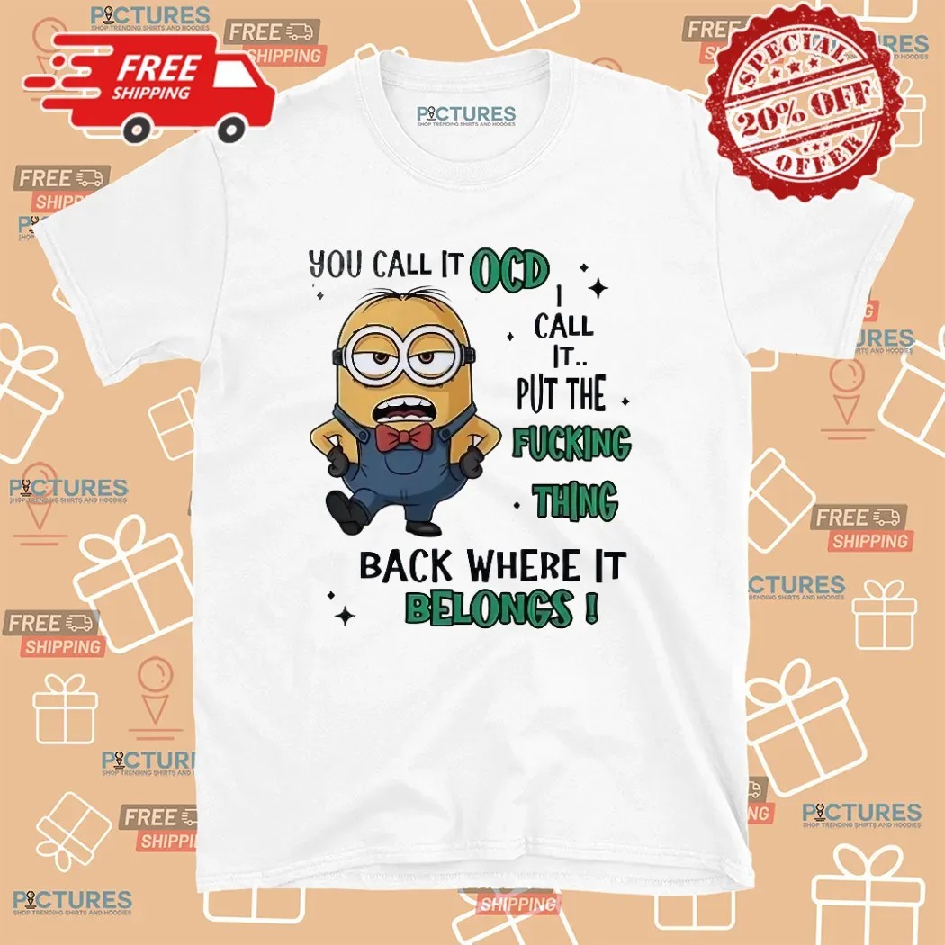 Minion You Call It Ocd I Call It Put The Fucking Thing Back Where It Belongs Meme T Shirt