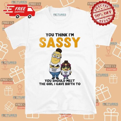Minion You Think I'm Sassy You Should Meet The Girl I Gave Birth To Sassy Mom Mini Me T Shirt