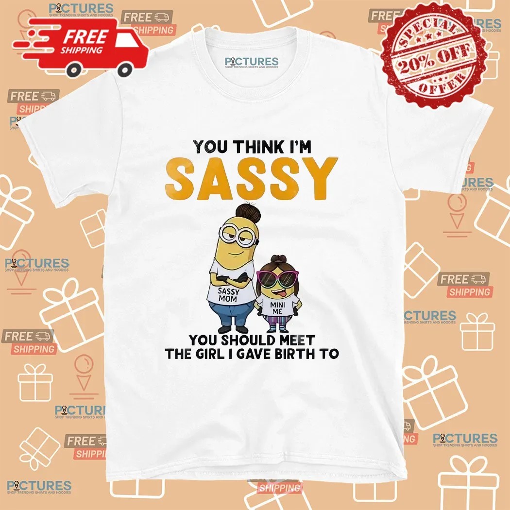 Minion You Think I'm Sassy You Should Meet The Girl I Gave Birth To Sassy Mom Mini Me T Shirt