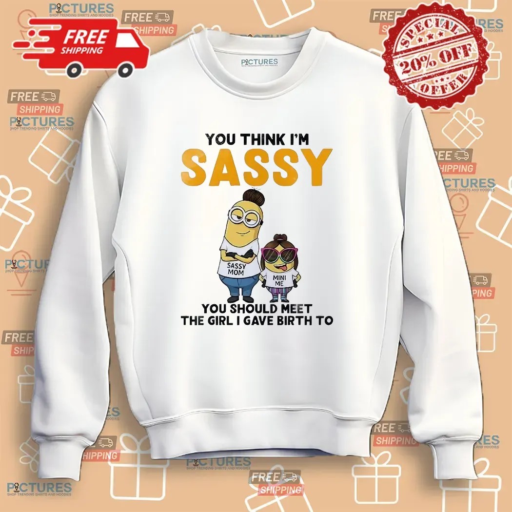 Minion You Think I'm Sassy You Should Meet The Girl I Gave Birth To Sassy Mom Mini Me T Shirt