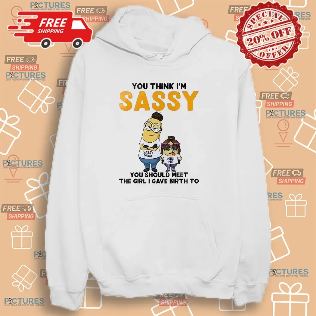 Minion You Think I'm Sassy You Should Meet The Girl I Gave Birth To Sassy Mom Mini Me T Shirt