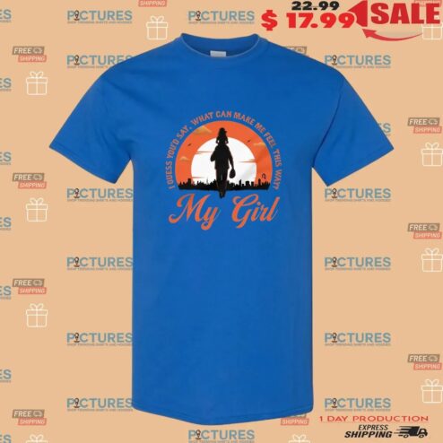 My Girl I Guess You'd Say What Can Make Me Feel This Way Father Daughter Love T Shirt