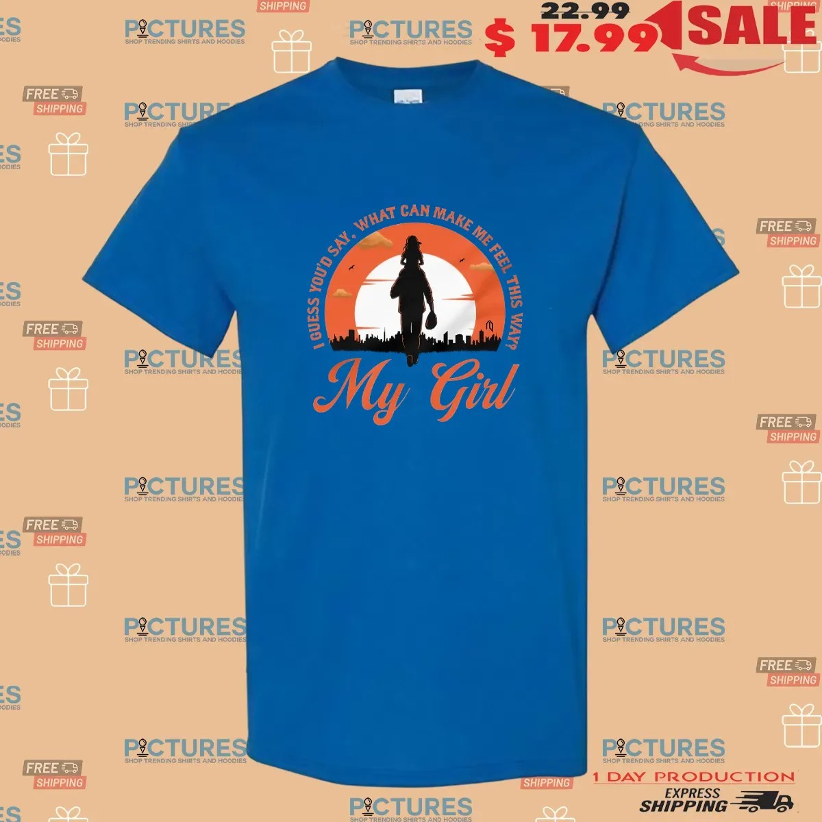My Girl I Guess You'd Say What Can Make Me Feel This Way Father Daughter Love T Shirt