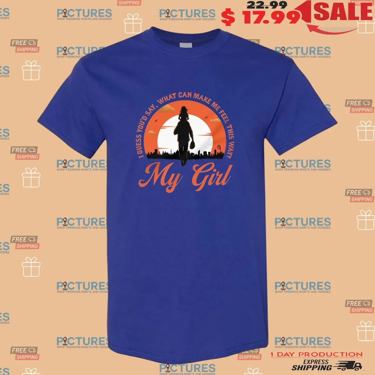 My Girl I Guess You'd Say What Can Make Me Feel This Way Father Daughter Love T Shirt