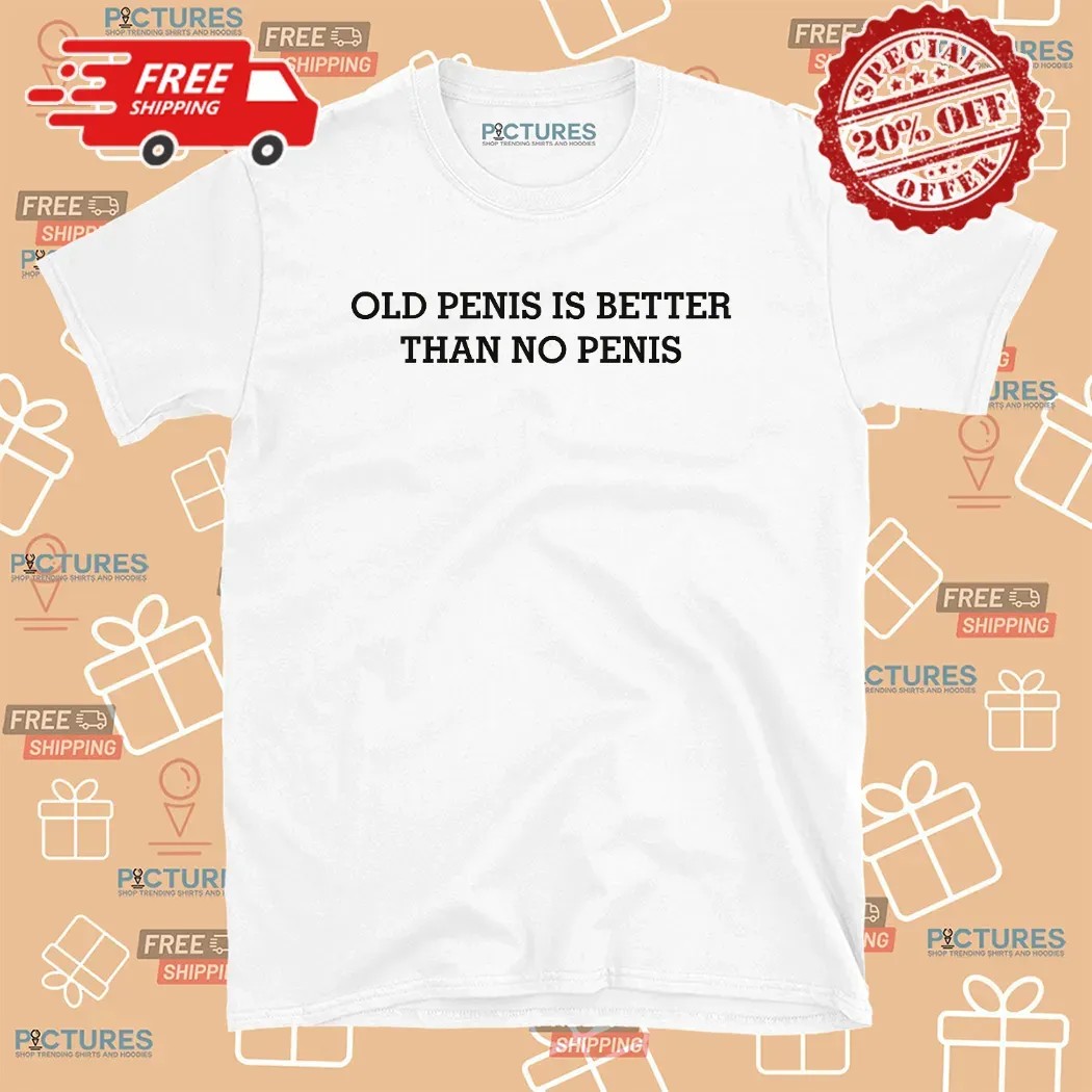Old Penis Is Better Than No Penis Meme T Shirt