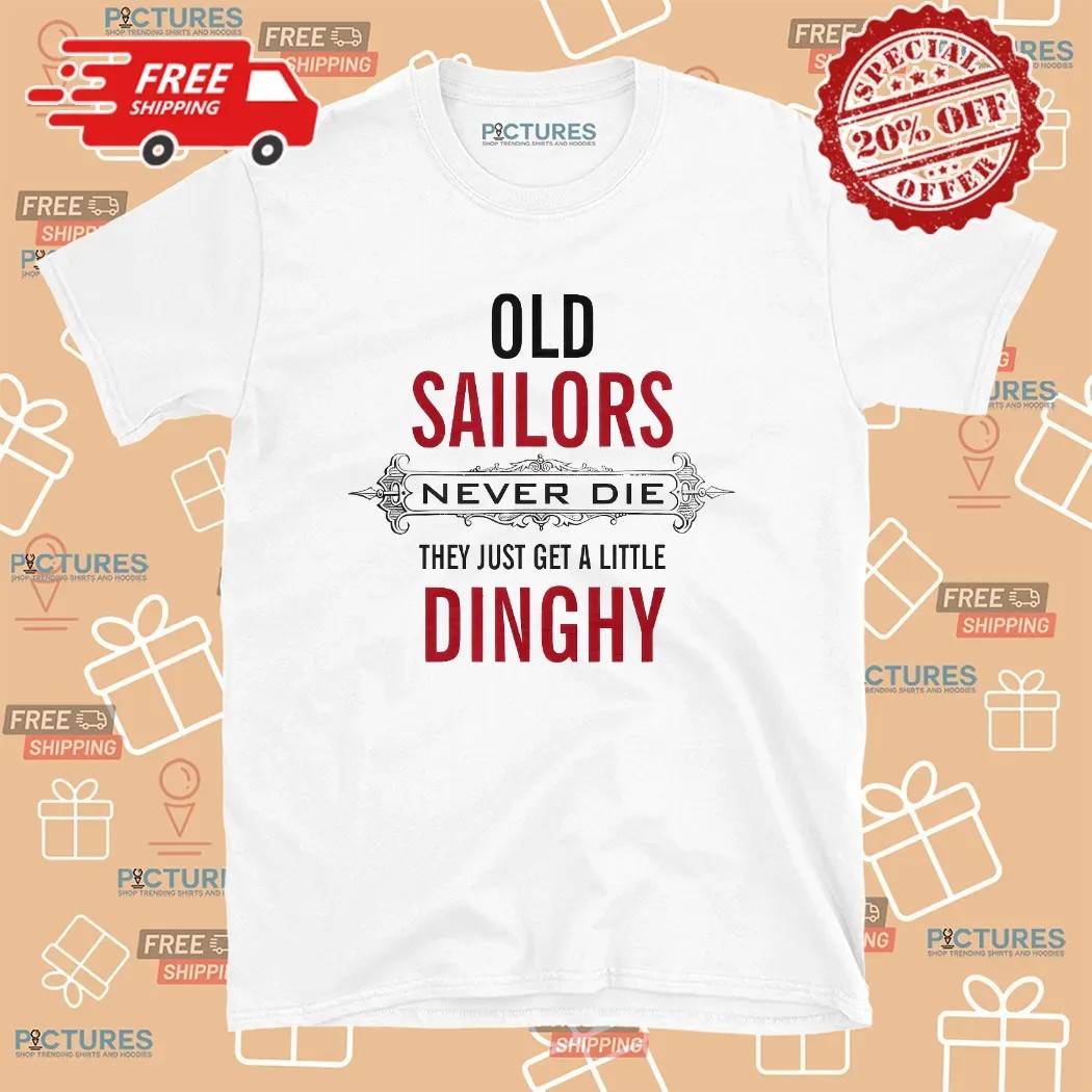 Old Sailors Never Die They Get A Little Dinghy T Shirt