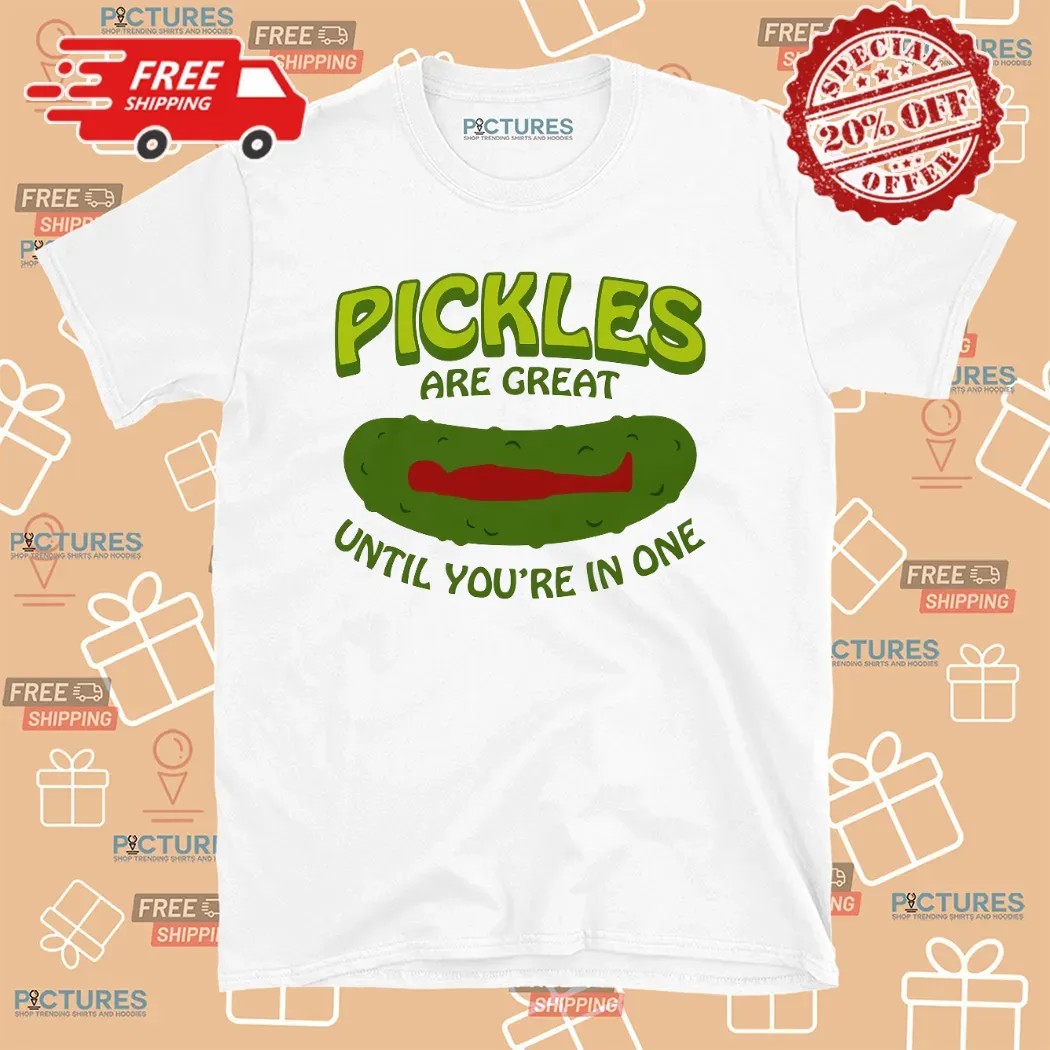 Pickles Are Great Until You're In One T Shirt