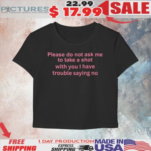 Please Do Not Ask Me To Take A Shot With You I Have Trouble Saying No T Shirt