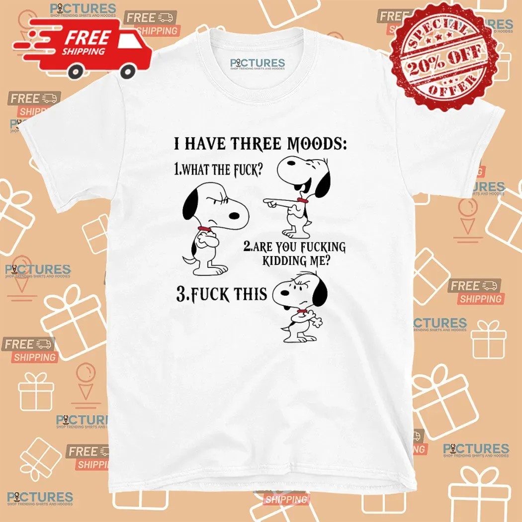 Snoopy I Have Three Moods What The Fuck Are You Fucking Kidding Me Fuck This T Shirt