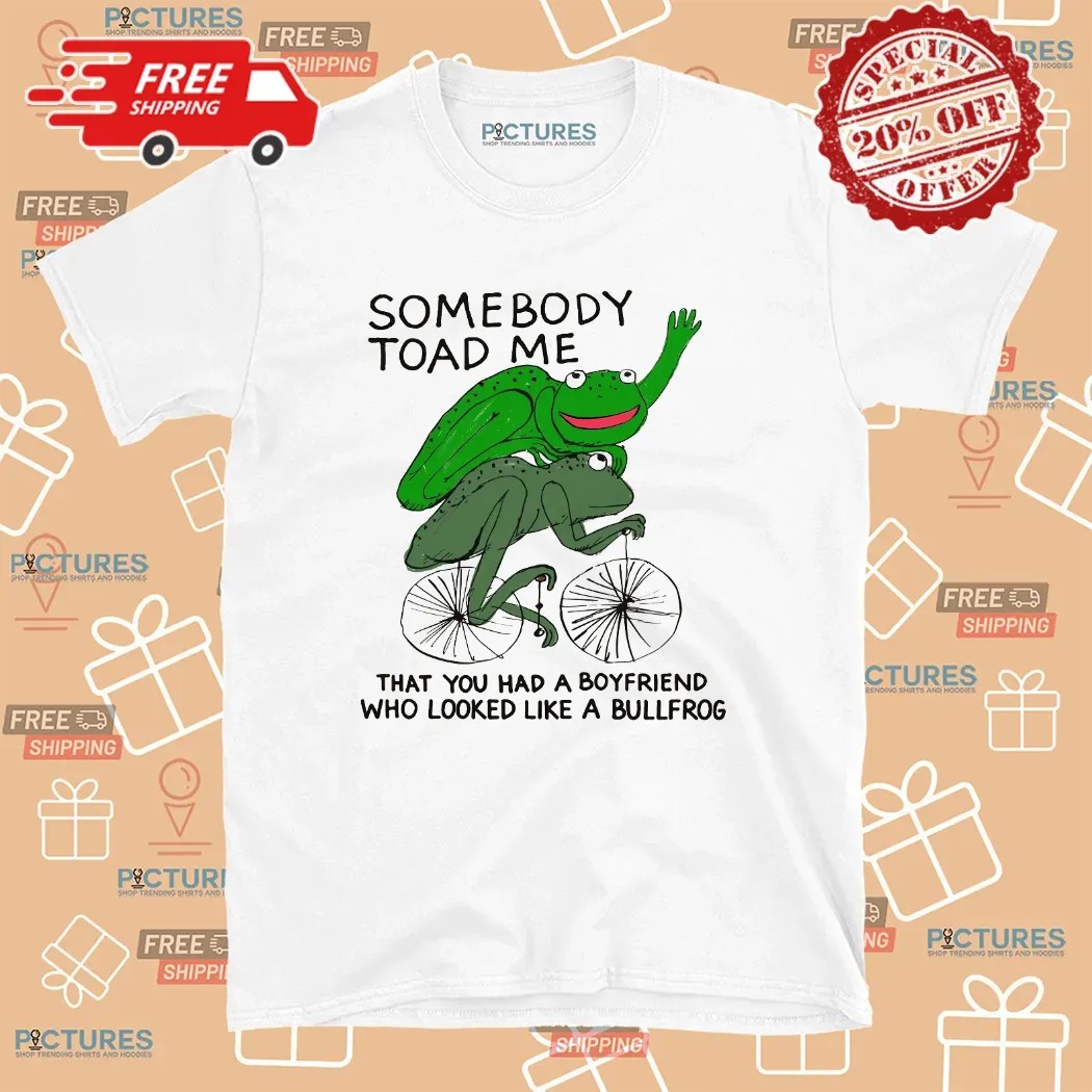Somebody Toad Me That You Had A Boyfriend Who Looked Like A Bullfrog Meme T Shirt