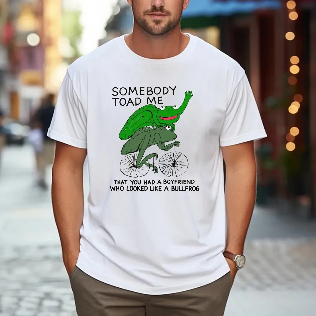 Somebody Toad Me That You Had A Boyfriend Who Looked Like A Bullfrog Meme T Shirt