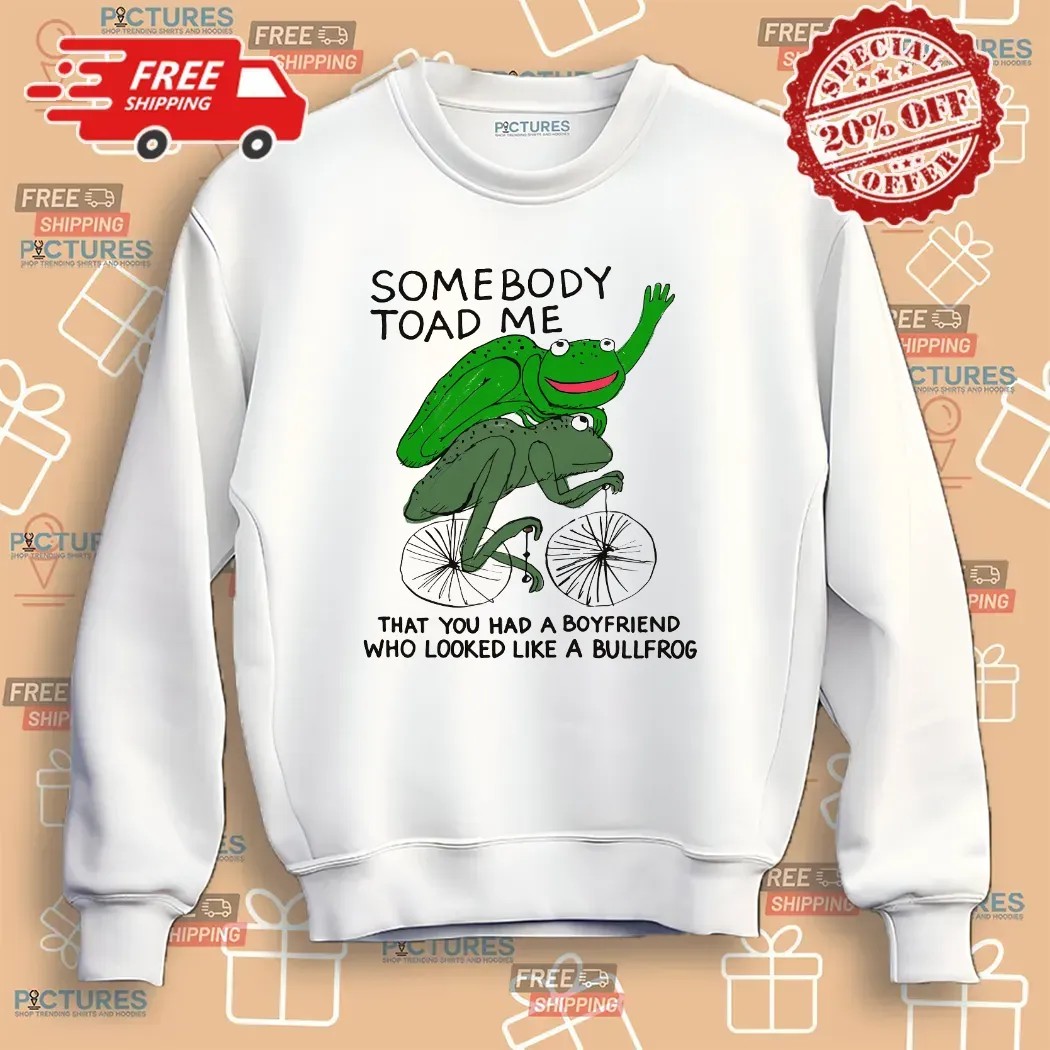 Somebody Toad Me That You Had A Boyfriend Who Looked Like A Bullfrog Meme T Shirt