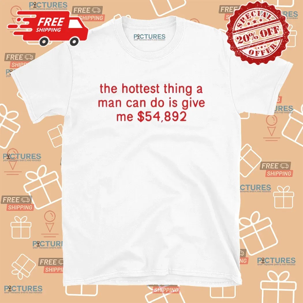 The Hottest Thing A Man Can Do Is Give Me $54892 Meme T Shirt
