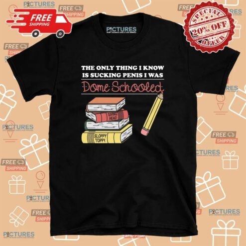 The Only Thing I Know Is Sucking Penis I Was Dome Schooled T Shirt