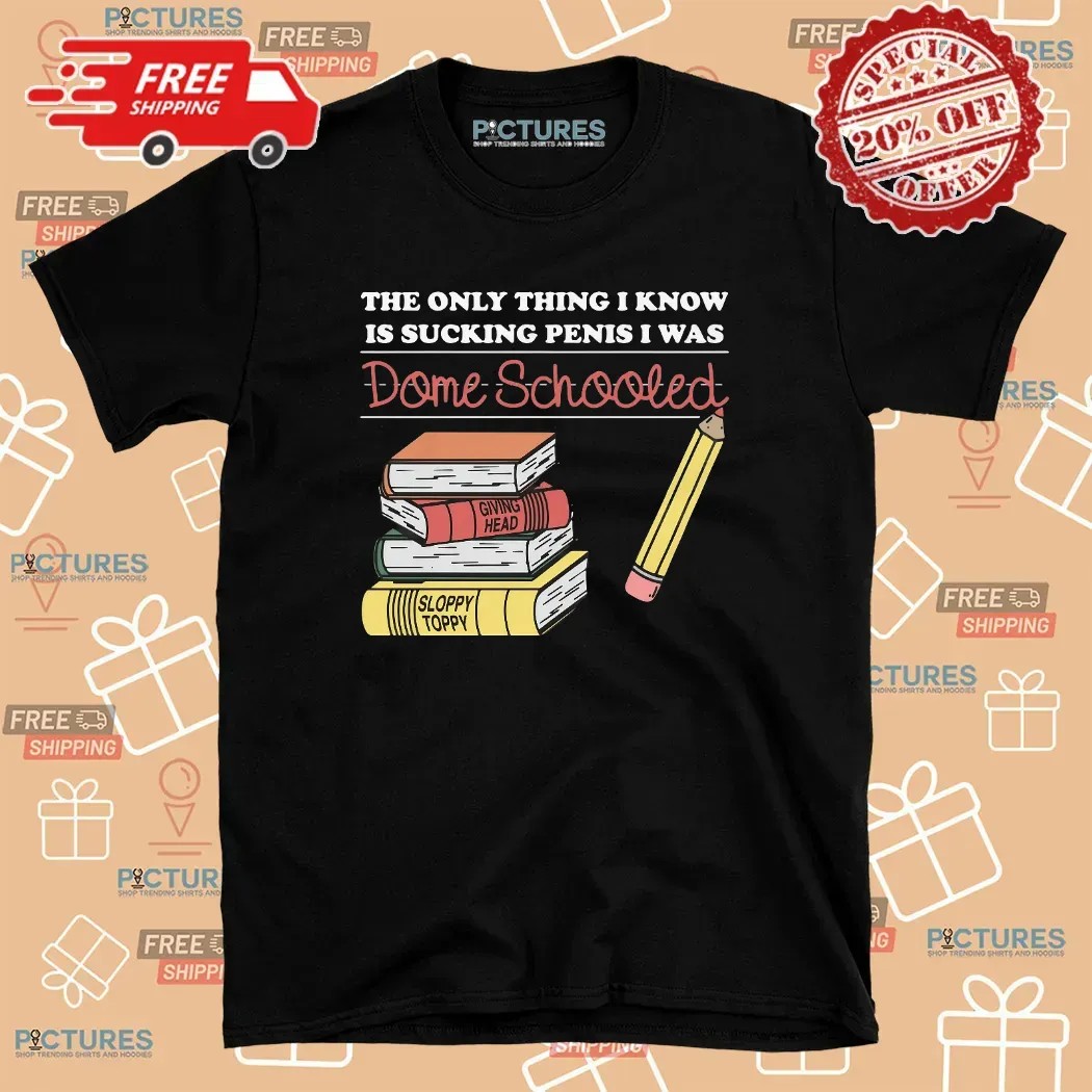 The Only Thing I Know Is Sucking Penis I Was Dome Schooled T Shirt