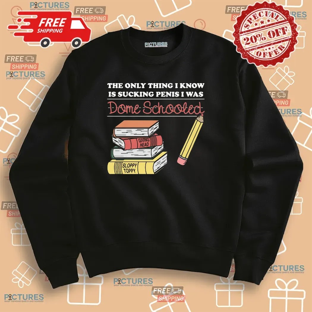 The Only Thing I Know Is Sucking Penis I Was Dome Schooled T Shirt