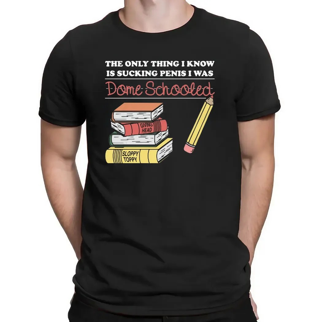 The Only Thing I Know Is Sucking Penis I Was Dome Schooled T Shirt