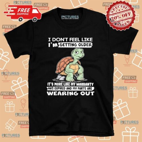 Turtle I Don’t Feel Like I’m Getting Older It’s More Like Warranty Has Expired And My Parts Are Wearing Out T Shirt