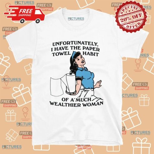 Unfortunately I Have The Paper Towel Habit Of A Much Wealthier Woman Meme T Shirt