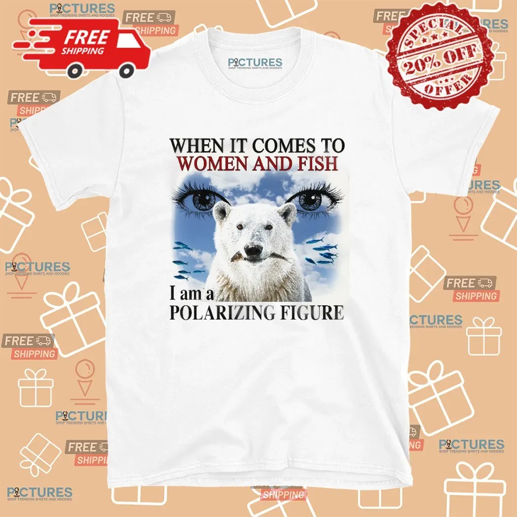 When It Comes To Women And Fish I Am A Polarizing Figure T Shirt