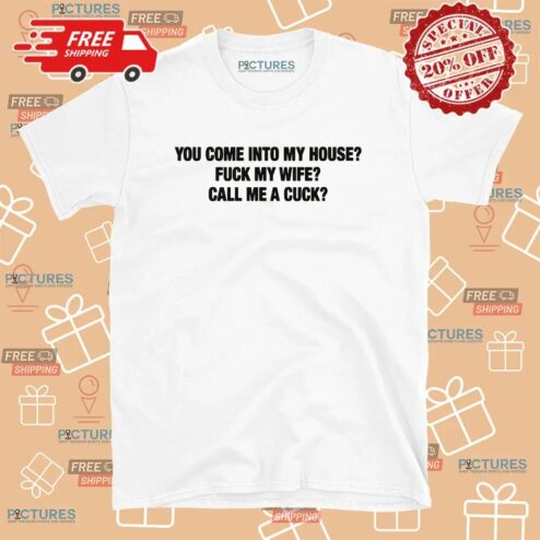 You Come Into My House Fuck My Wife Call Me A Cuck T Shirt