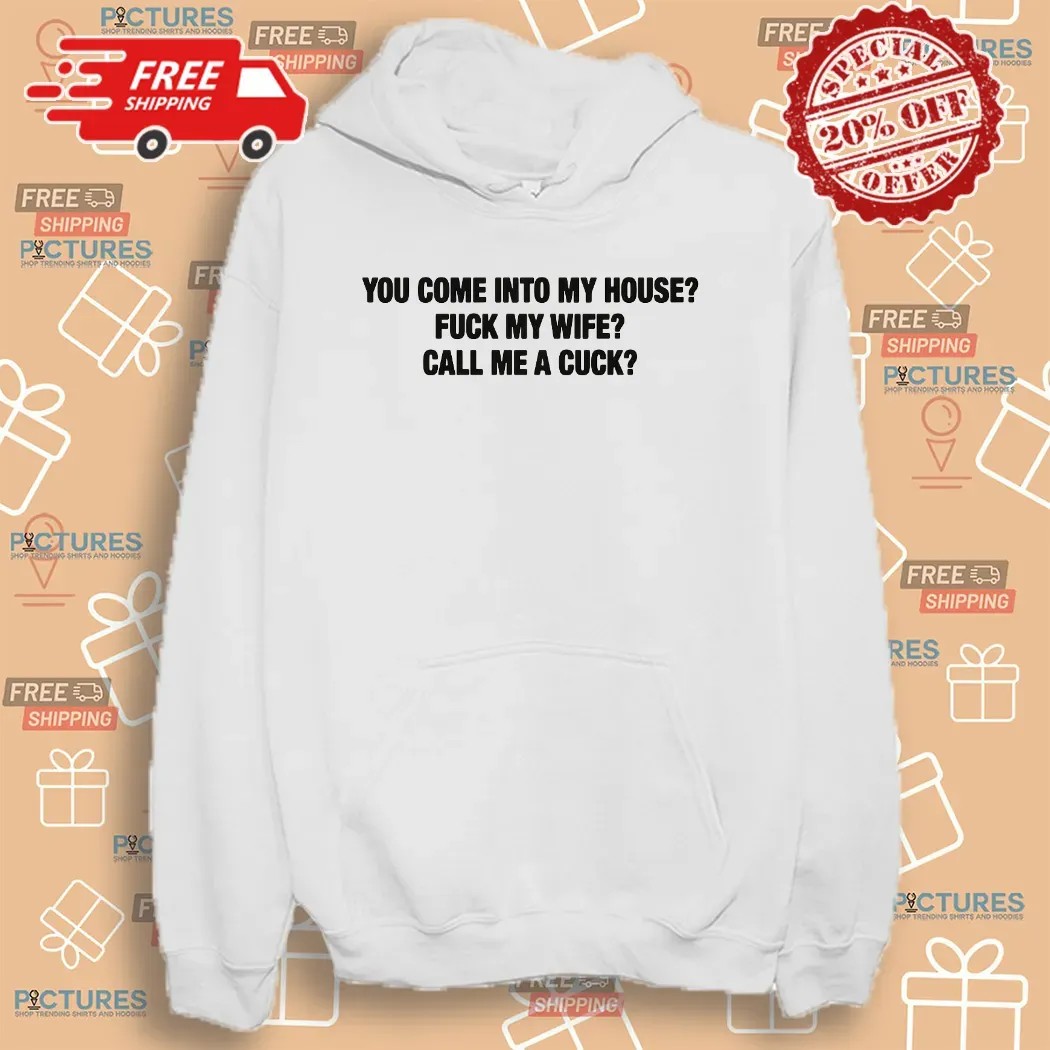 You Come Into My House Fuck My Wife Call Me A Cuck T Shirt