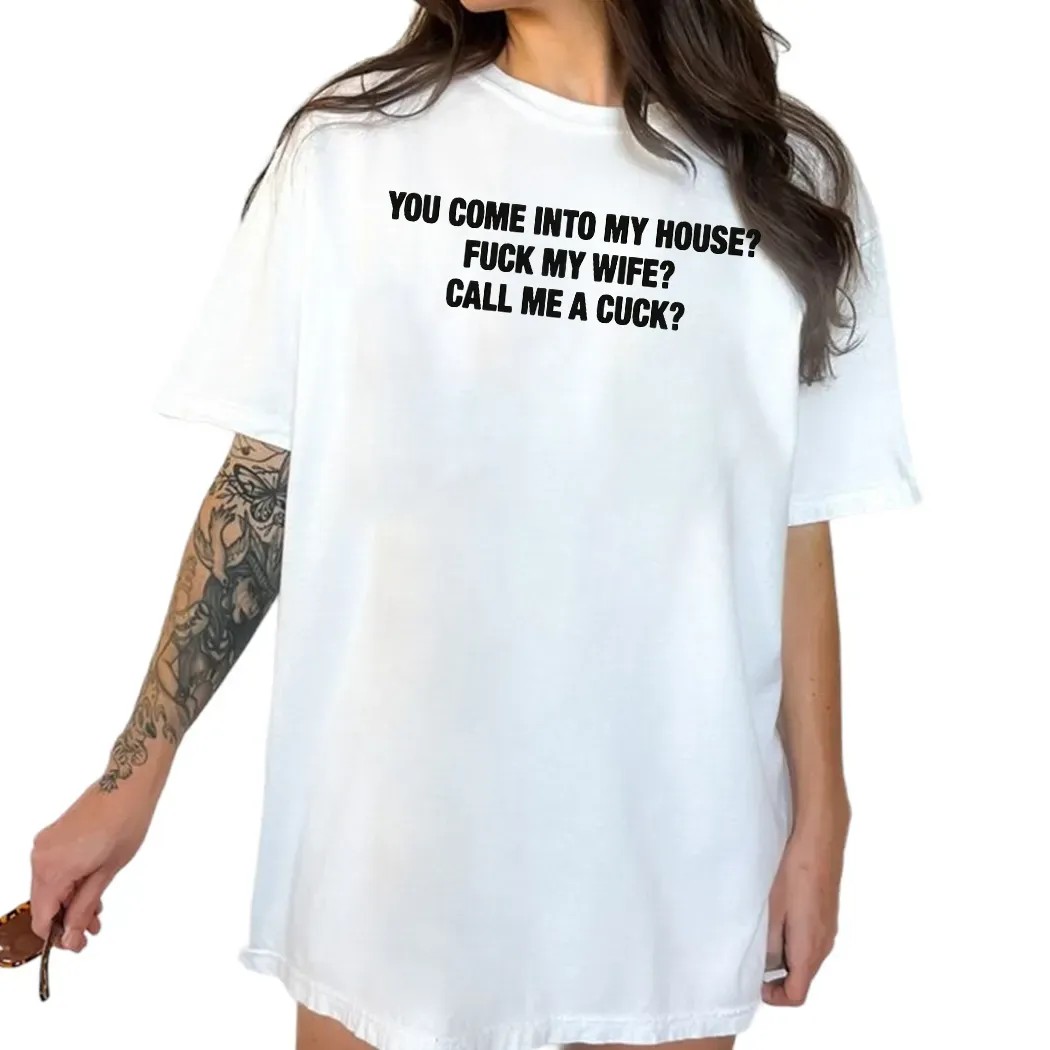 You Come Into My House Fuck My Wife Call Me A Cuck T Shirt