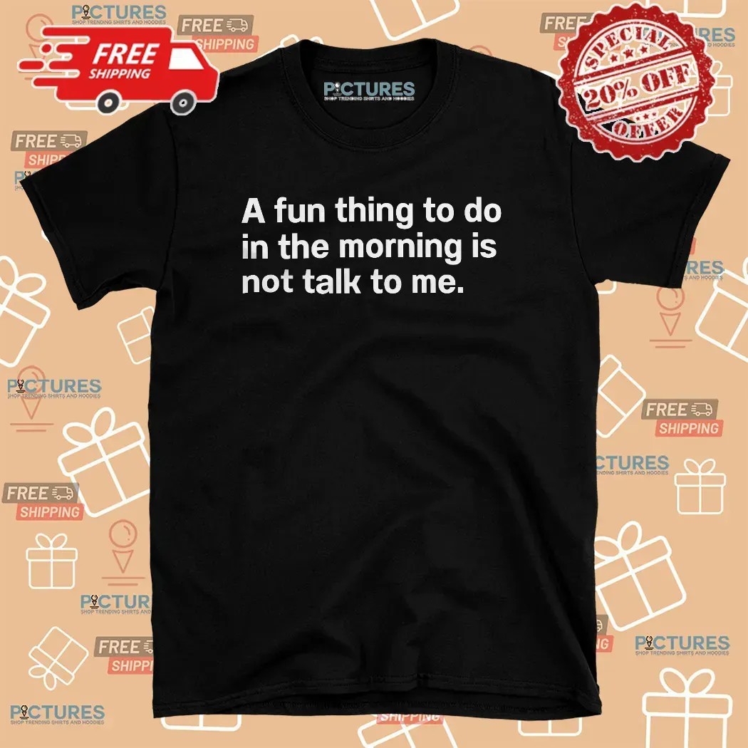 A Fun Thing To Do In The Morning Is Not Talk To Me Introvert T Shirt