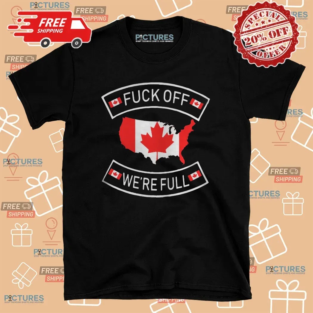 Canada Fuck Off We're Full T Shirt
