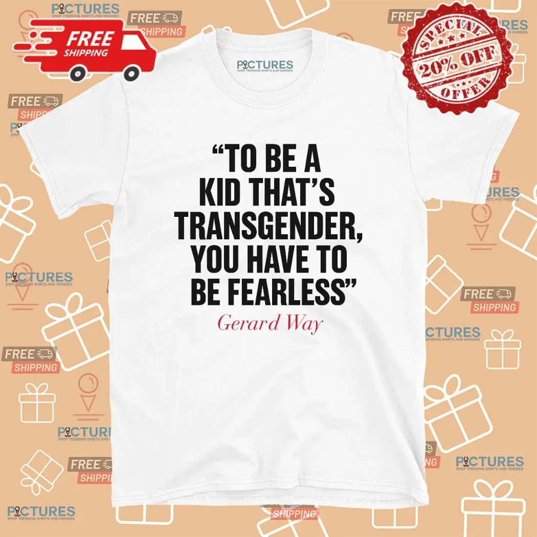 Gerard Way To Be A Kid That's Transgender You Have To Be Fearless T Shirt