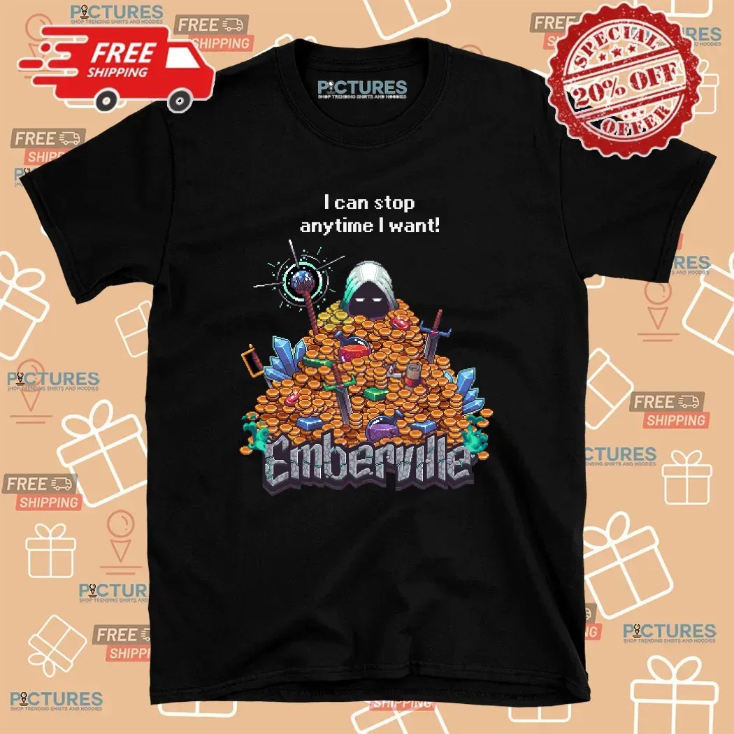 I Can Stop Anytime I Want Emberville T Shirt