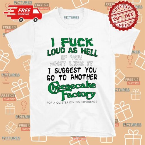 I Fuck Loud As Hell If You Don't Like It I Suggest You Go To Another Cheesecake Factory For A Quieter Dining Experience T Shirt
