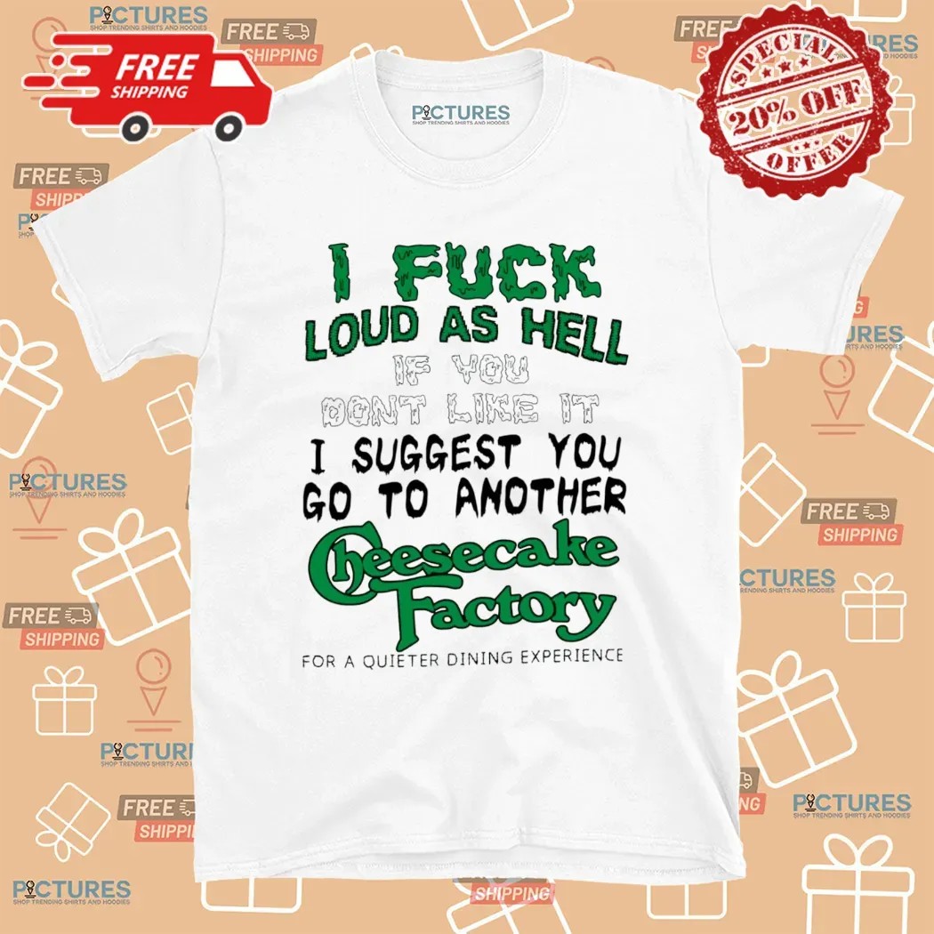 I Fuck Loud As Hell If You Don't Like It I Suggest You Go To Another Cheesecake Factory For A Quieter Dining Experience T Shirt