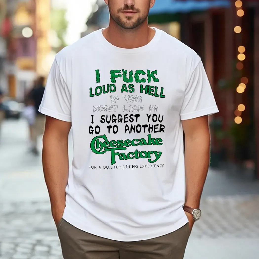 I Fuck Loud As Hell If You Don't Like It I Suggest You Go To Another Cheesecake Factory For A Quieter Dining Experience T Shirt