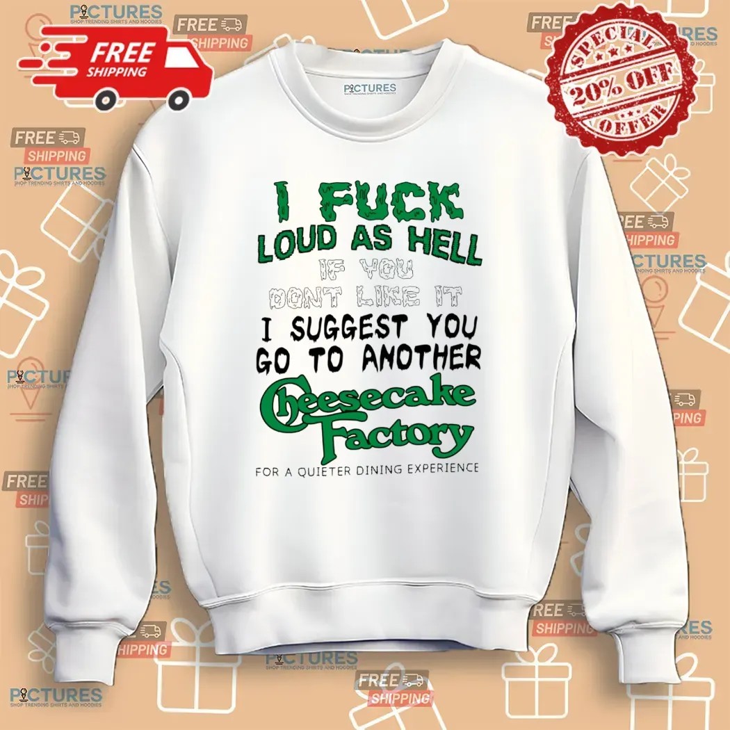 I Fuck Loud As Hell If You Don't Like It I Suggest You Go To Another Cheesecake Factory For A Quieter Dining Experience T Shirt