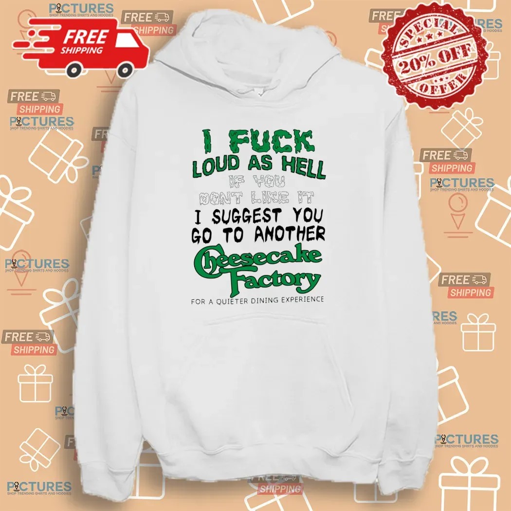 I Fuck Loud As Hell If You Don't Like It I Suggest You Go To Another Cheesecake Factory For A Quieter Dining Experience T Shirt