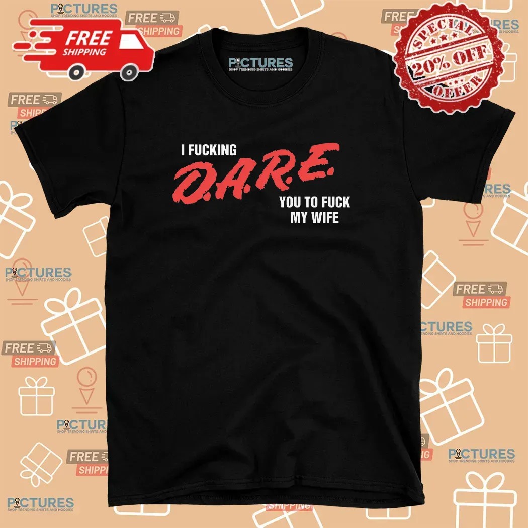 I Fucking D A R E You To Fuck My Wife T Shirt