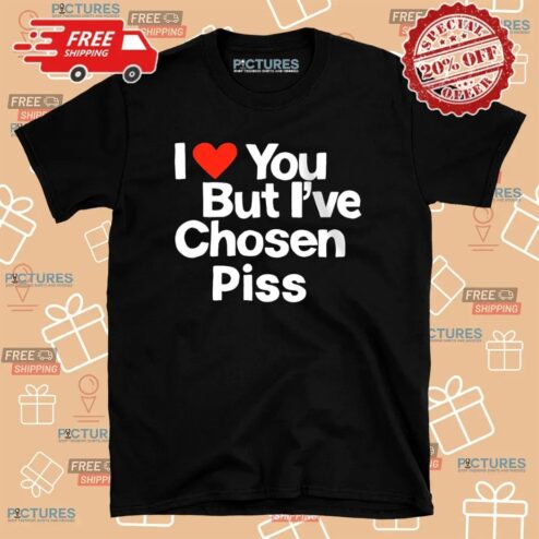I Love You But I've Chosen Piss T Shirt