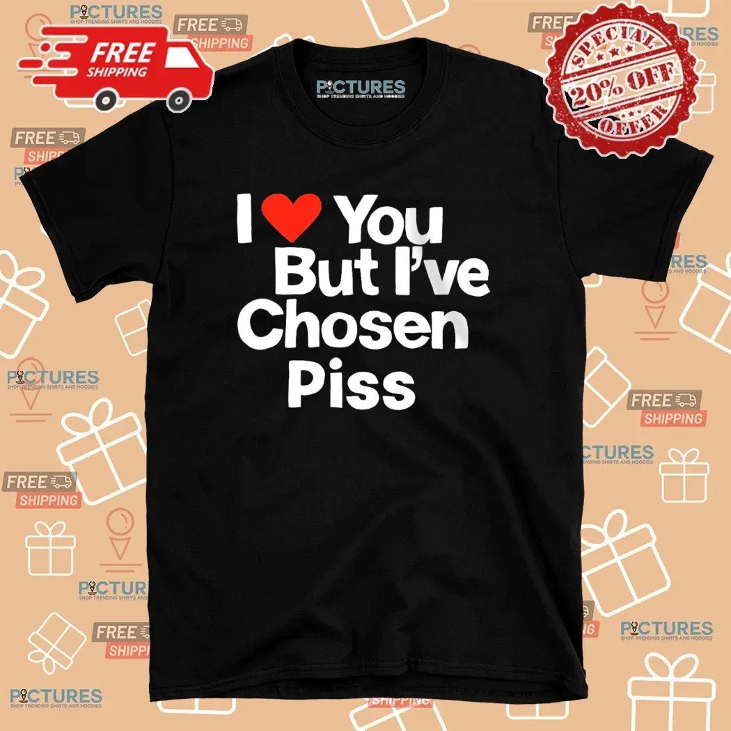 I Love You But I've Chosen Piss T Shirt