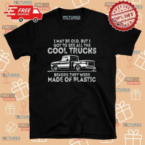 I May Be Old But I Got To See All The Cool Trucks Before They Were Made Of Plastic T Shirt
